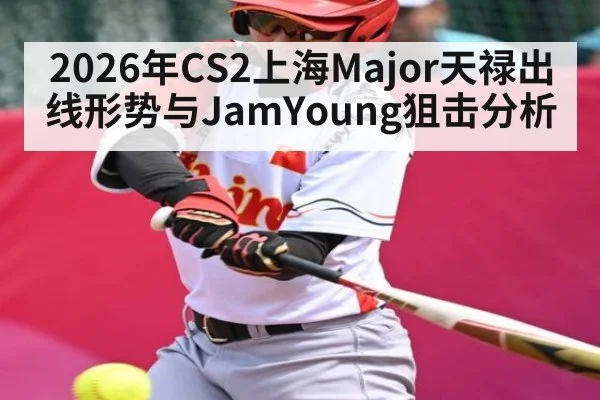 2026年CS2上海Major天禄出线形势与JamYoung狙击分析