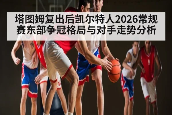 塔图姆复出后凯尔特人2026常规赛东部争冠格局与对手走势分析