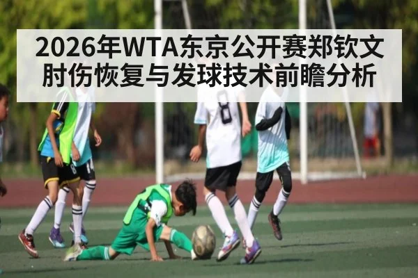 2026年WTA东京公开赛郑钦文肘伤恢复与发球技术前瞻分析
