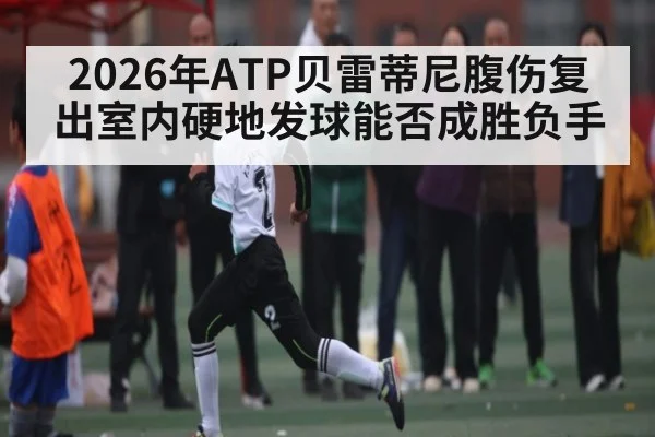 2026年ATP贝雷蒂尼腹伤复出室内硬地发球能否成胜负手